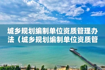 城鄉(xiāng)規(guī)劃編制單位資質(zhì)管理辦法 推動規(guī)劃管理走向?qū)I(yè)化與規(guī)范化